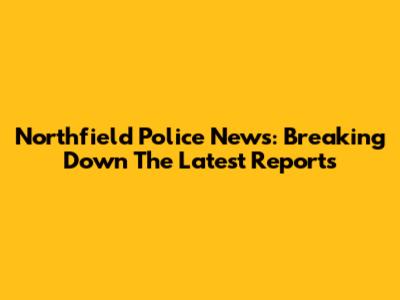 Northfield Police News: Breaking Down The Latest Reports