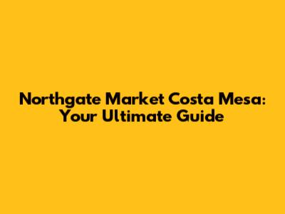 Northgate Market Costa Mesa: Your Ultimate Guide
