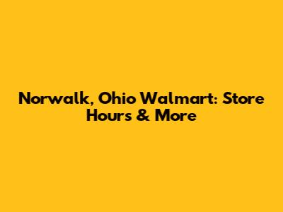 Norwalk, Ohio Walmart: Store Hours & More