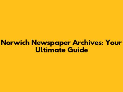 Norwich Newspaper Archives: Your Ultimate Guide