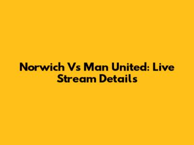 Norwich Vs Man United: Live Stream Details
