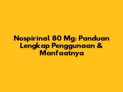 Nospirinal 80 Mg: Panduan Lengkap Penggunaan & Manfaatnya