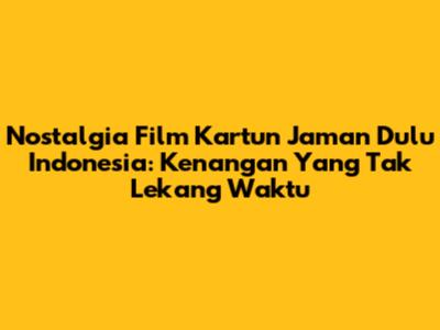Nostalgia Film Kartun Jaman Dulu Indonesia: Kenangan Yang Tak Lekang Waktu