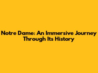 Notre Dame: An Immersive Journey Through Its History