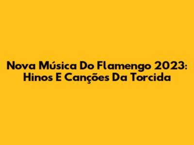 Nova Música Do Flamengo 2023: Hinos E Canções Da Torcida