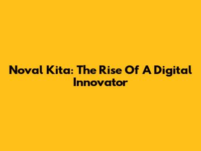 Noval Kita: The Rise Of A Digital Innovator