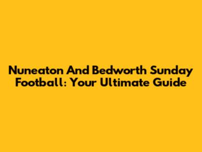 Nuneaton And Bedworth Sunday Football: Your Ultimate Guide