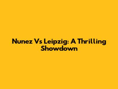 Nunez Vs Leipzig: A Thrilling Showdown