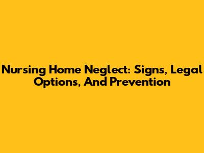Nursing Home Neglect: Signs, Legal Options, And Prevention