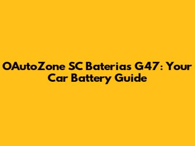 O'AutoZone SC Baterias G47: Your Car Battery Guide