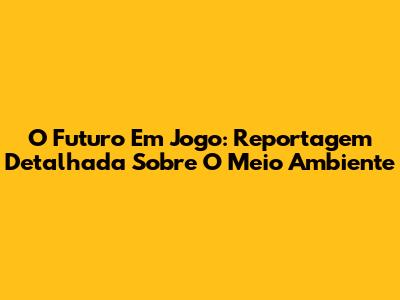 O Futuro Em Jogo: Reportagem Detalhada Sobre O Meio Ambiente