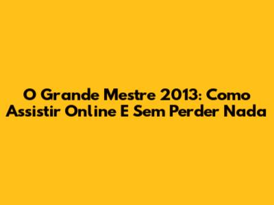 O Grande Mestre 2013: Como Assistir Online E Sem Perder Nada