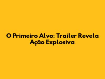 O Primeiro Alvo: Trailer Revela Ação Explosiva