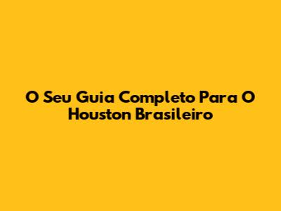 O Seu Guia Completo Para O Houston Brasileiro