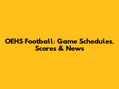OEHS Football: Game Schedules, Scores & News