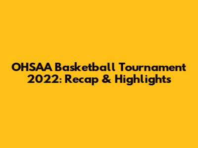 OHSAA Basketball Tournament 2022: Recap & Highlights