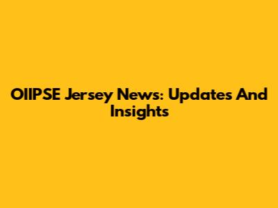 OIIPSE Jersey News: Updates And Insights