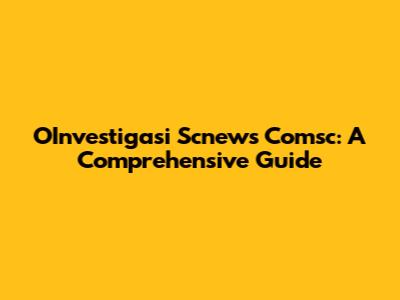 OInvestigasi Scnews Comsc: A Comprehensive Guide