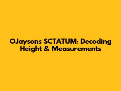 OJayson's SCTATUM: Decoding Height & Measurements