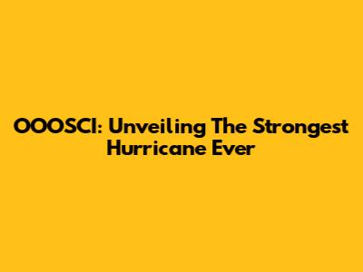 OOOSCI: Unveiling The Strongest Hurricane Ever