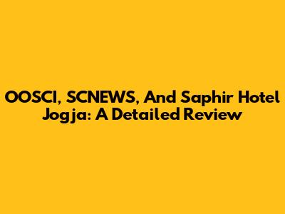 OOSCI, SCNEWS, And Saphir Hotel Jogja: A Detailed Review