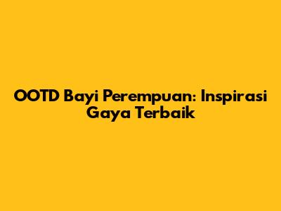 OOTD Bayi Perempuan: Inspirasi Gaya Terbaik