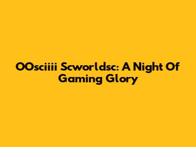 OOsciiii Scworldsc: A Night Of Gaming Glory
