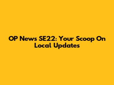 OP News SE22: Your Scoop On Local Updates