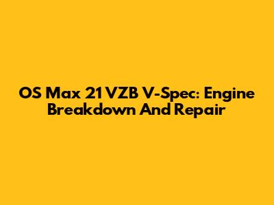 OS Max 21 VZB V-Spec: Engine Breakdown And Repair