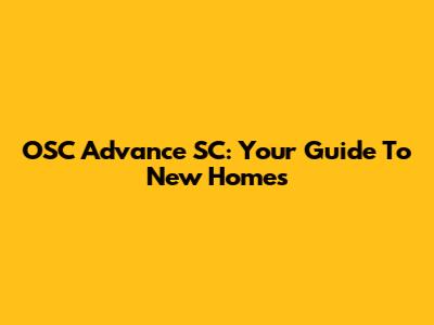 OSC Advance SC: Your Guide To New Homes