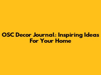 OSC Decor Journal: Inspiring Ideas For Your Home