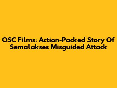 OSC Films: Action-Packed Story Of Semalakse's Misguided Attack