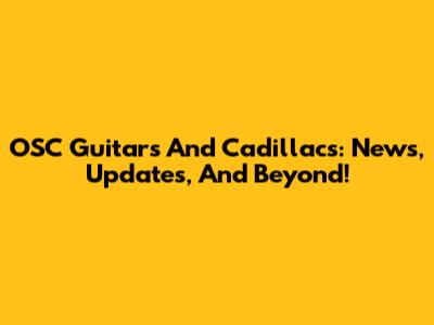 OSC Guitars And Cadillacs: News, Updates, And Beyond!