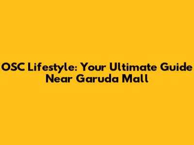OSC Lifestyle: Your Ultimate Guide Near Garuda Mall