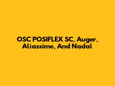 OSC POSIFLEX SC, Auger, Aliassime, And Nadal