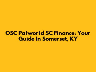 OSC Palworld SC Finance: Your Guide In Somerset, KY