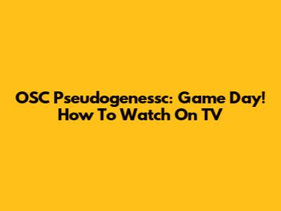 OSC Pseudogenessc: Game Day! How To Watch On TV