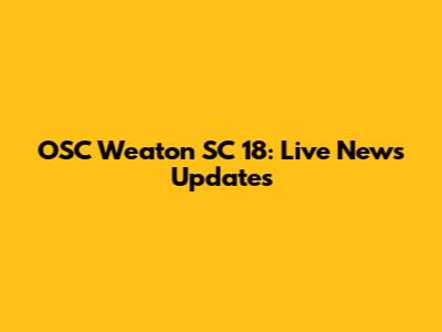OSC Weaton SC 18: Live News Updates