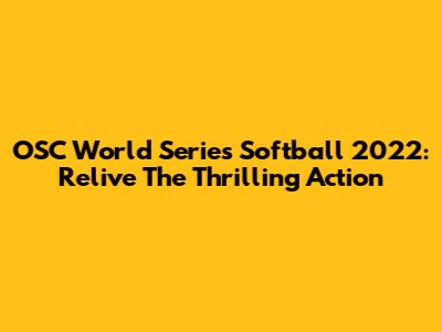 OSC World Series Softball 2022: Relive The Thrilling Action