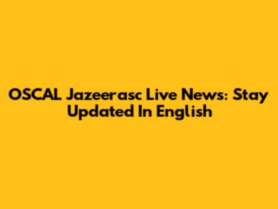 OSCAL Jazeerasc Live News: Stay Updated In English