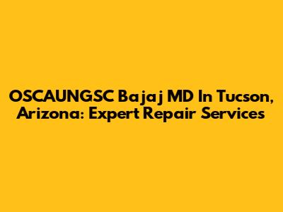 OSCAUNGSC Bajaj MD In Tucson, Arizona: Expert Repair Services