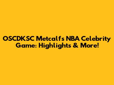 OSCDKSC Metcalf's NBA Celebrity Game: Highlights & More!