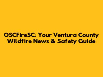 OSCFireSC: Your Ventura County Wildfire News & Safety Guide