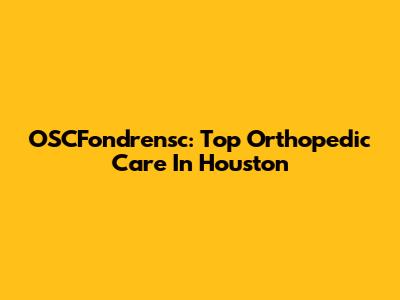 OSCFondrensc: Top Orthopedic Care In Houston