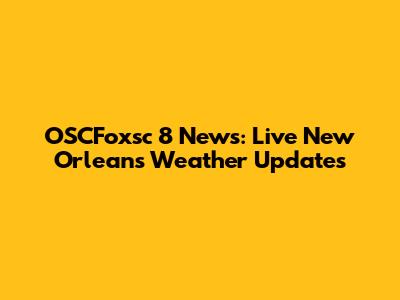 OSCFoxsc 8 News: Live New Orleans Weather Updates