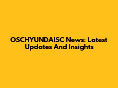 OSCHYUNDAISC News: Latest Updates And Insights