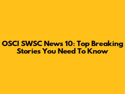 OSCI SWSC News 10: Top Breaking Stories You Need To Know