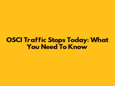 OSCI Traffic Stops Today: What You Need To Know
