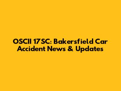 OSCII 17SC: Bakersfield Car Accident News & Updates