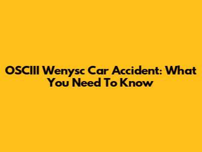OSCIII Wenysc Car Accident: What You Need To Know